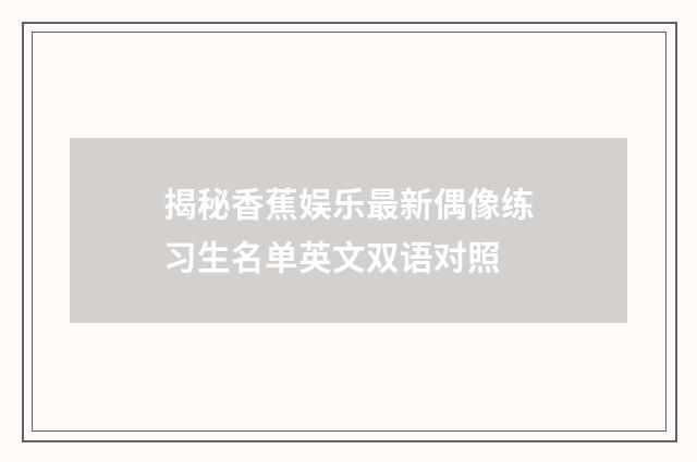 揭秘香蕉娱乐最新偶像练习生名单英文双语对照