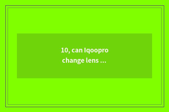 10, can Iqoopro change lens brainpan?