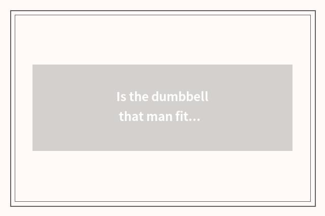 Is the dumbbell that man fitness uses multiple and appropriate?