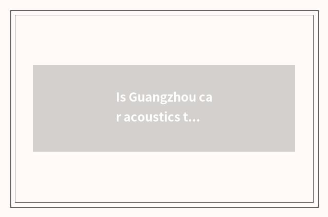 Is Guangzhou car acoustics the biggest wholesale?