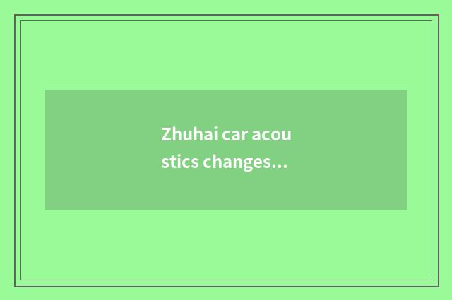 Zhuhai car acoustics changes his costume or dress acoustics of car of car acoust