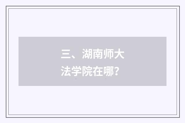 三、湖南师大法学院在哪？