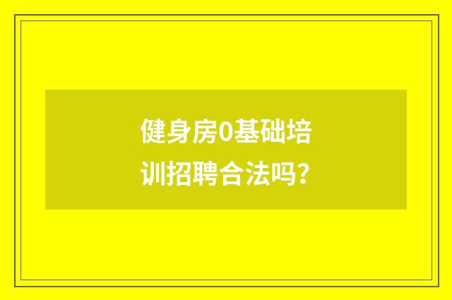 健身房0基础培训招聘合法吗？