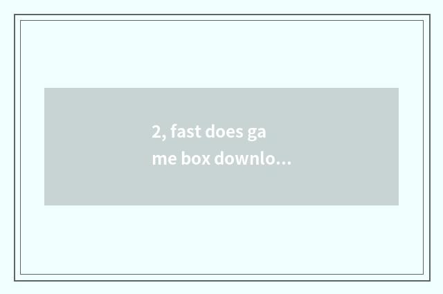 2, fast does game box download a tutorial?