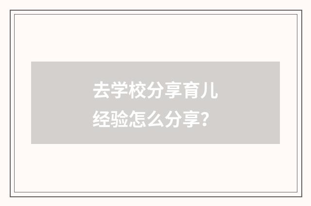 去学校分享育儿经验怎么分享？