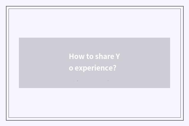 How to share Yo experience?
