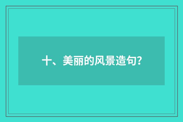 十、美丽的风景造句？