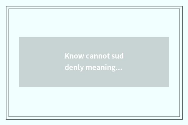 Know cannot suddenly meaning?