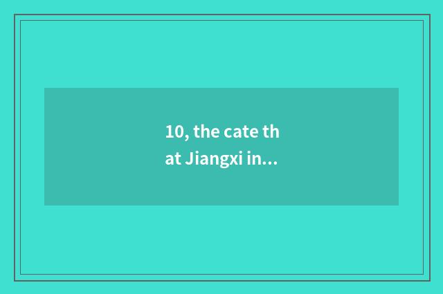 10, the cate that Jiangxi invents?