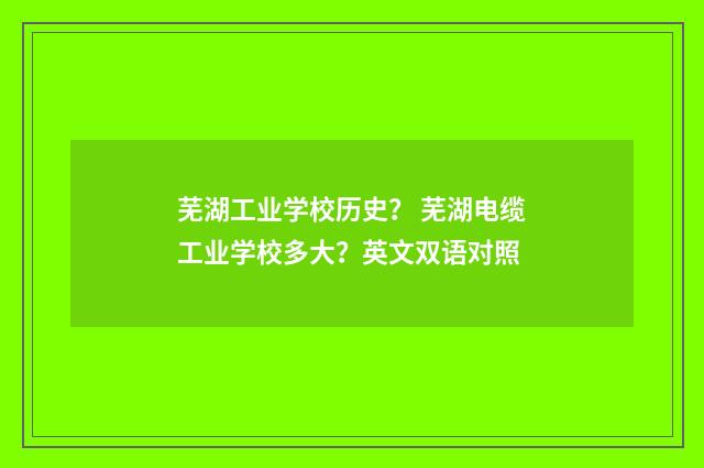 芜湖工业学校历史？ 芜湖电缆工业学校多大？英文双语对照