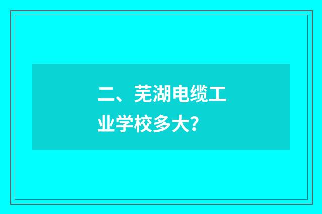 二、芜湖电缆工业学校多大?