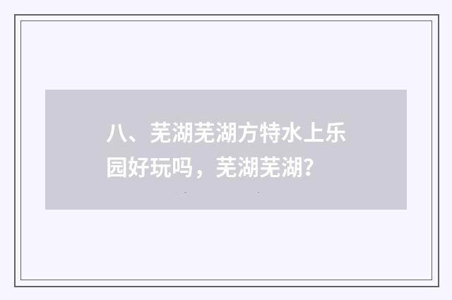 八、芜湖芜湖方特水上乐园好玩吗，芜湖芜湖？