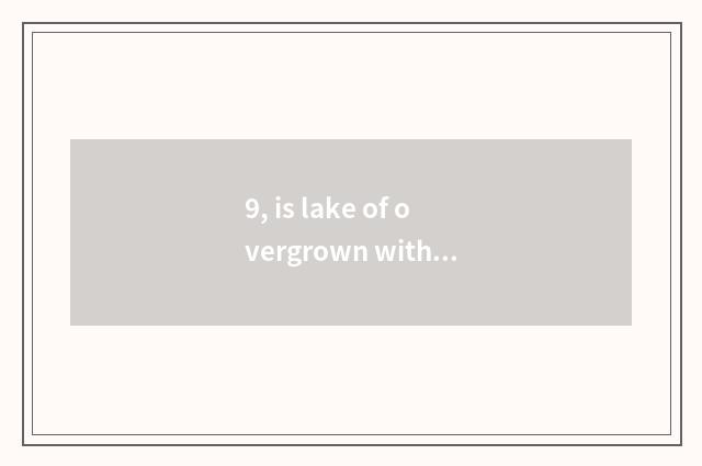 9, is lake of overgrown with weeds just in especially lake of overgrown with wee