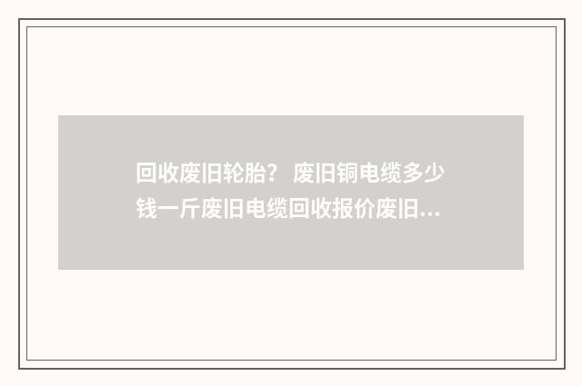 回收废旧轮胎？ 废旧铜电缆多少钱一斤废旧电缆回收报价废旧电线电缆价格信息？英文双语对照
