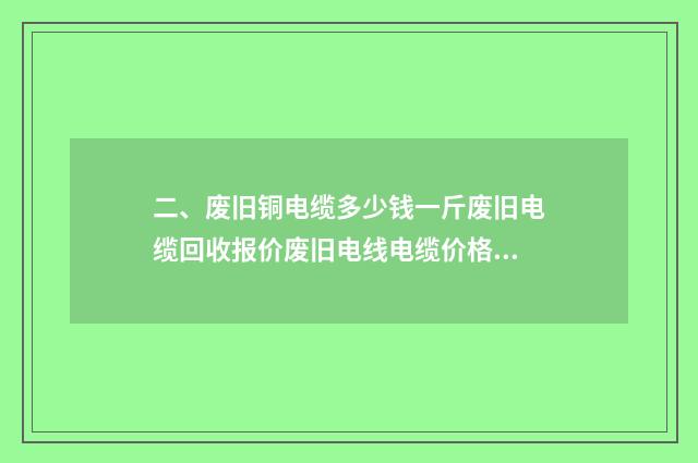 二、废旧铜电缆多少钱一斤废旧电缆回收报价废旧电线电缆价格信息？