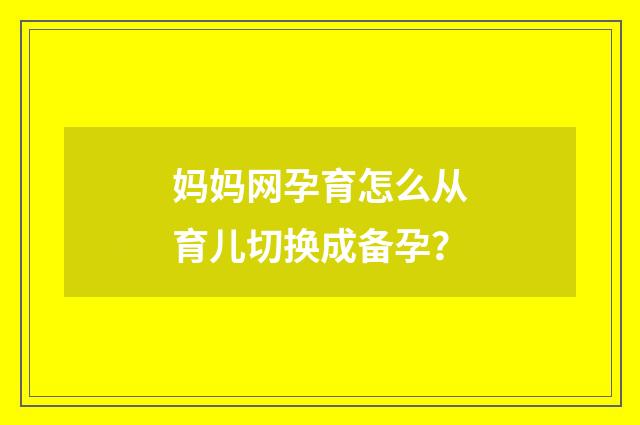 妈妈网孕育怎么从育儿切换成备孕？