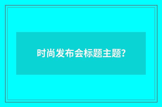 时尚发布会标题主题？
