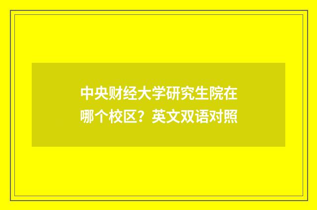 中央财经大学研究生院在哪个校区？英文双语对照