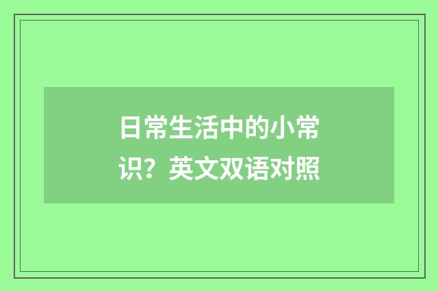 日常生活中的小常识？英文双语对照