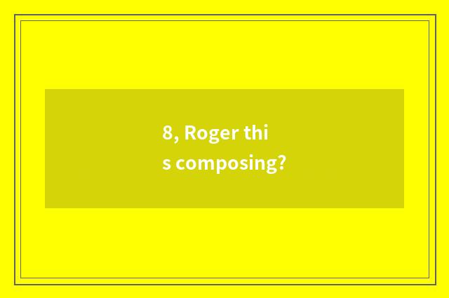 8, Roger this composing?