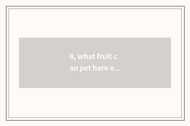 8, what fruit can pet hare eat?