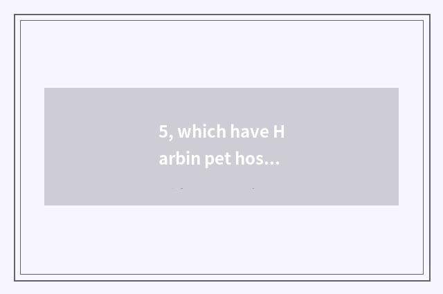 5, which have Harbin pet hospital?