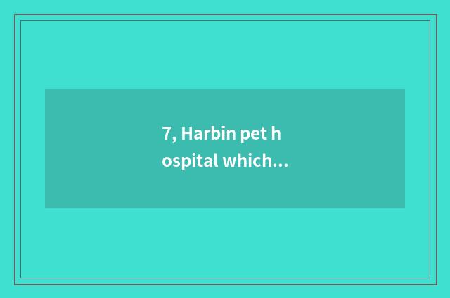 7, Harbin pet hospital which are good?