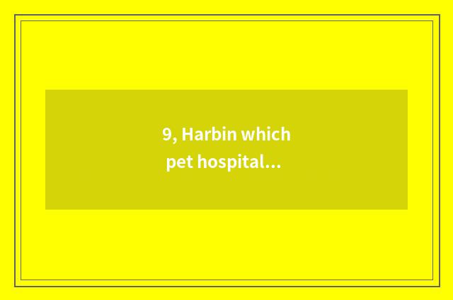 9, Harbin which pet hospital is best?