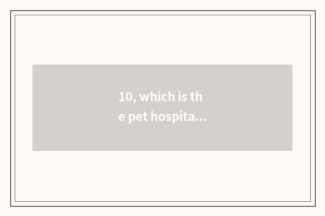 10, which is the pet hospital with best Harbin?
