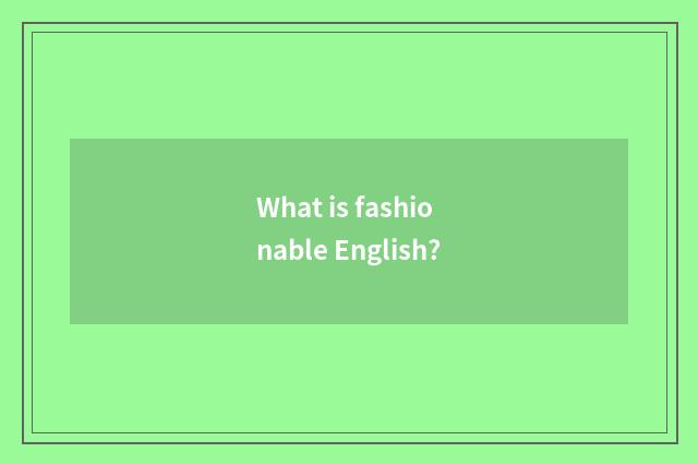 What is fashionable English?