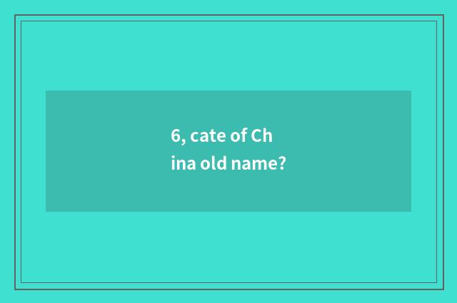 6, cate of China old name?