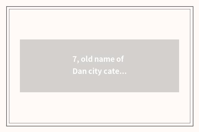 7, old name of Dan city cate?