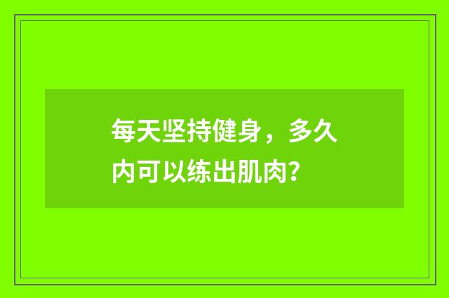 每天坚持健身，多久内可以练出肌肉？