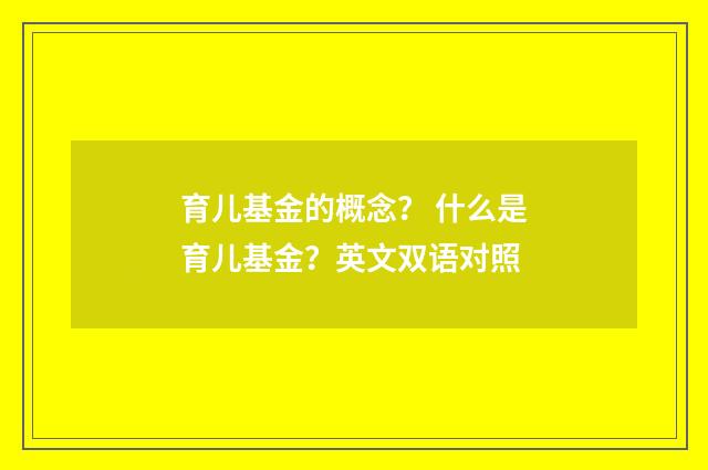 育儿基金的概念？ 什么是育儿基金？英文双语对照