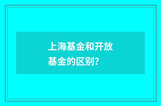 上海基金和开放基金的区别？