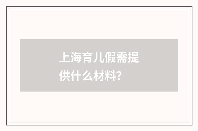 上海育儿假需提供什么材料？