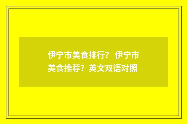 伊宁市美食排行？ 伊宁市美食推荐？英文双语对照