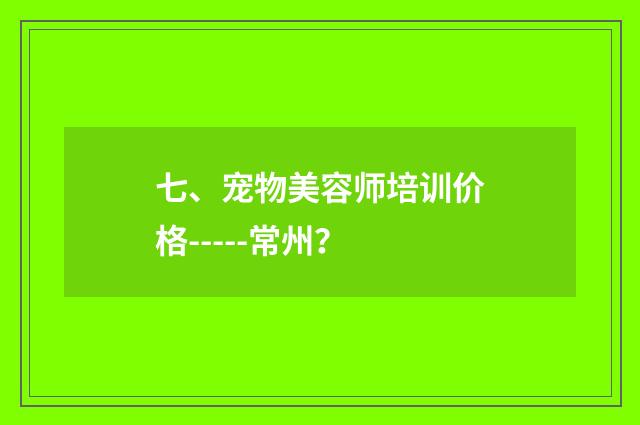 七、宠物美容师培训价格-----常州？