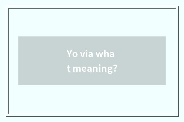 Yo via what meaning?