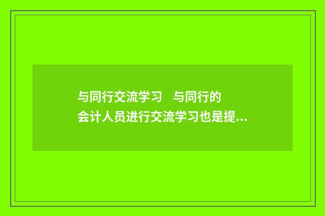 与同行交流学习 与同行的会计人员进行交流学习也是提升自身能力的有效途径。通过和同行分享学习心得、经验，可以开拓视野，学习到他人的成功经验和做法，从而不断
