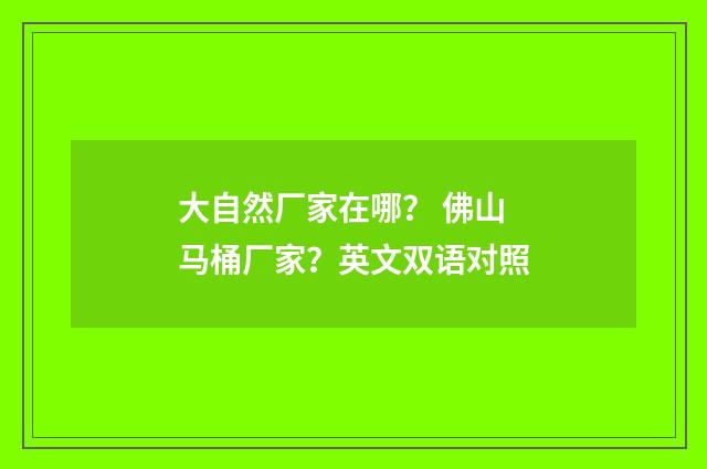 大自然厂家在哪？ 佛山马桶厂家？英文双语对照