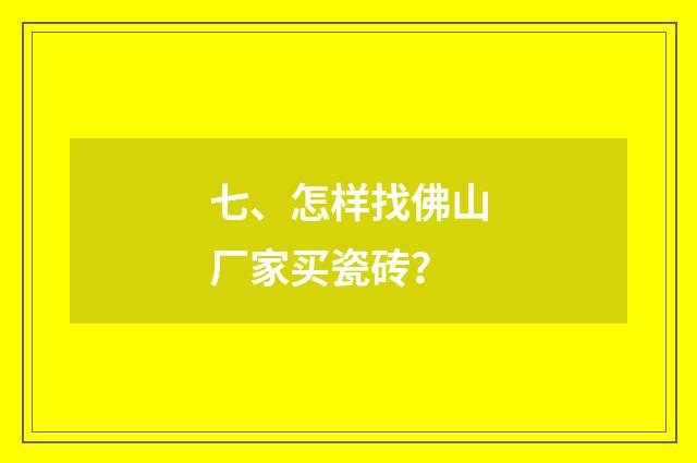 七、怎样找佛山厂家买瓷砖？