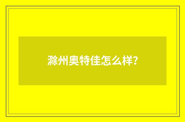滁州奥特佳怎么样？