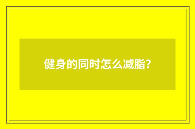 健身的同时怎么减脂？