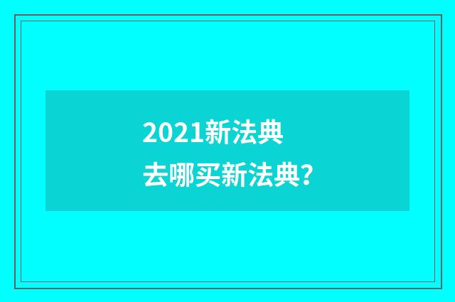 2021新法典去哪买新法典？