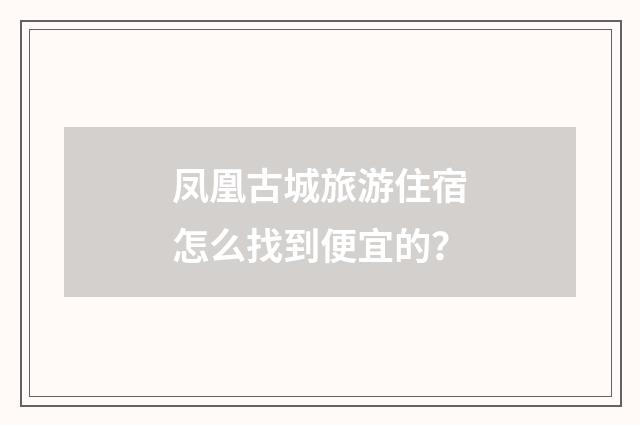 凤凰古城旅游住宿怎么找到便宜的？