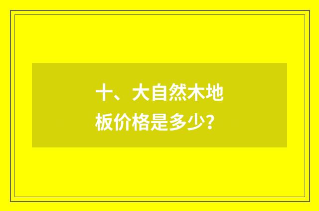 十、大自然木地板价格是多少？