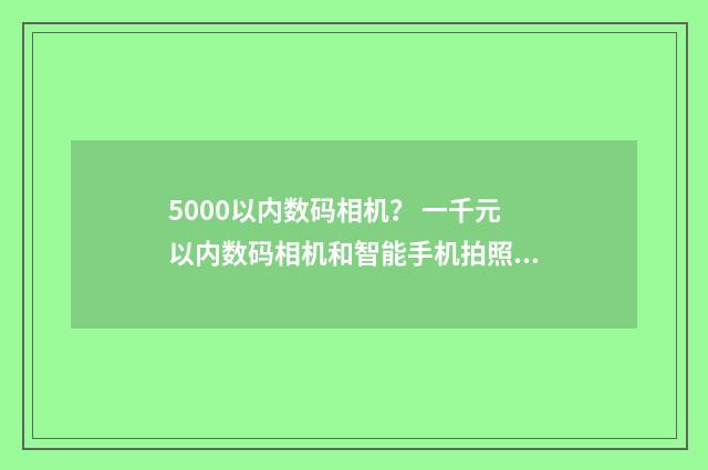 5000以内数码相机？ 一千元以内数码相机和智能手机拍照哪个好？英文双语对照