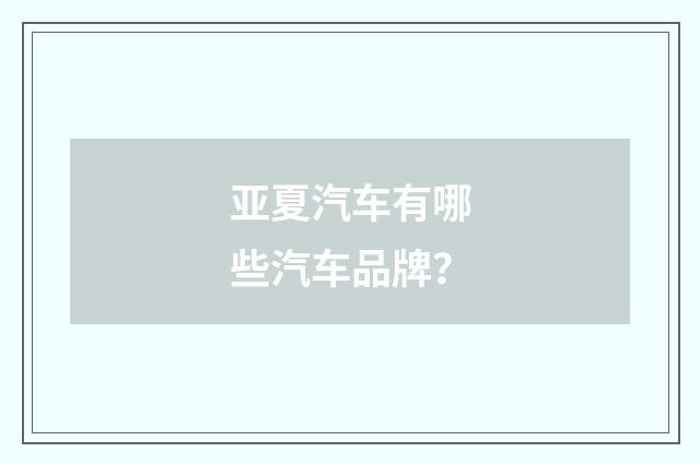亚夏汽车有哪些汽车品牌？