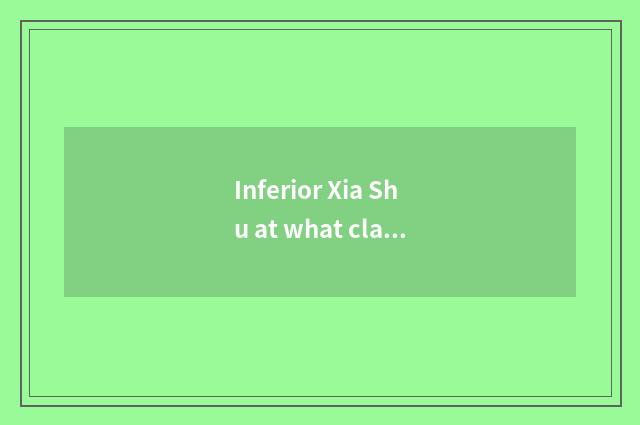 Inferior Xia Shu at what class?